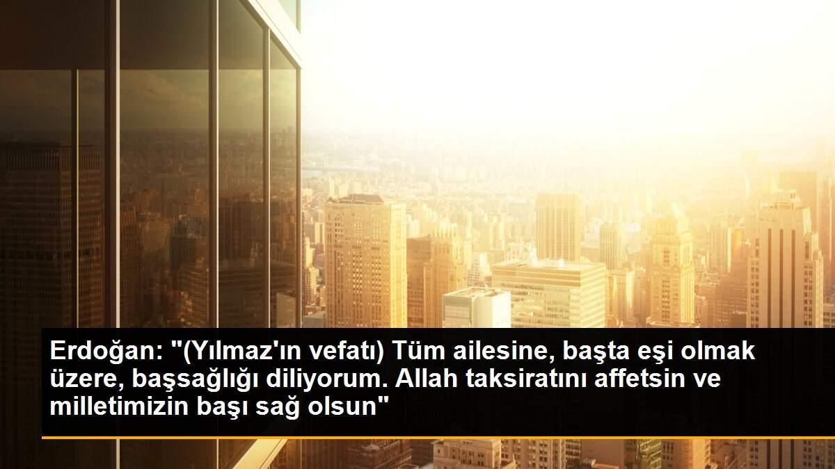 Erdoğan: "(Yılmaz\'ın vefatı) Tüm ailesine, başta eşi olmak üzere, başsağlığı diliyorum. Allah taksiratını affetsin ve milletimizin başı sağ olsun"