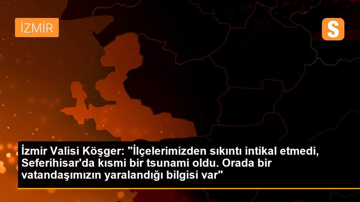 İzmir Valisi Köşger: "İlçelerimizden sıkıntı intikal etmedi, Seferihisar\'da kısmi bir tsunami oldu. Orada bir vatandaşımızın yaralandığı bilgisi var"