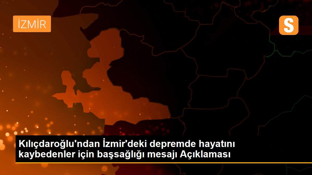 Kılıçdaroğlu\'ndan İzmir\'deki depremde hayatını kaybedenler için başsağlığı mesajı Açıklaması