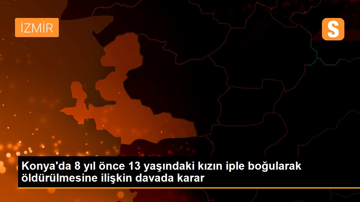 Son dakika haberleri: Konya\'da 8 yıl önce 13 yaşındaki kızın iple boğularak öldürülmesine ilişkin davada karar