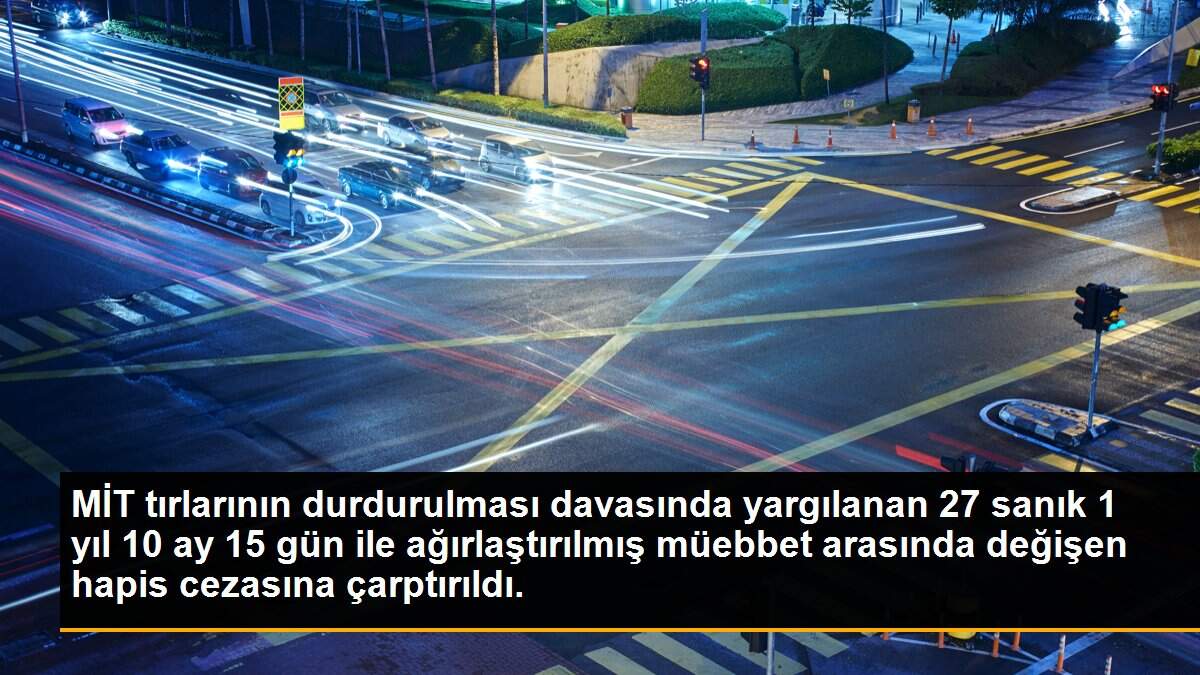 MİT tırlarının durdurulması davasında yargılanan 27 sanık 1 yıl 10 ay 15 gün ile ağırlaştırılmış müebbet arasında değişen hapis cezasına çarptırıldı.