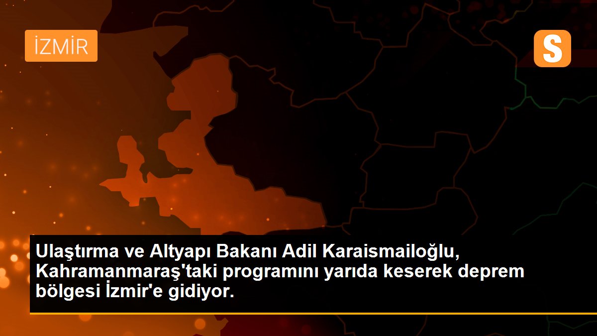 Ulaştırma ve Altyapı Bakanı Adil Karaismailoğlu, Kahramanmaraş\'taki programını yarıda keserek deprem bölgesi İzmir\'e gidiyor.