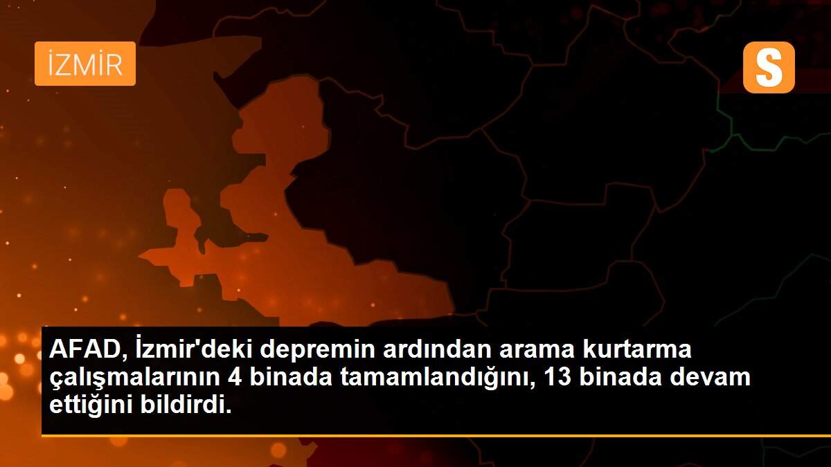 AFAD, İzmir\'deki depremin ardından arama kurtarma çalışmalarının 4 binada tamamlandığını, 13 binada devam ettiğini bildirdi.