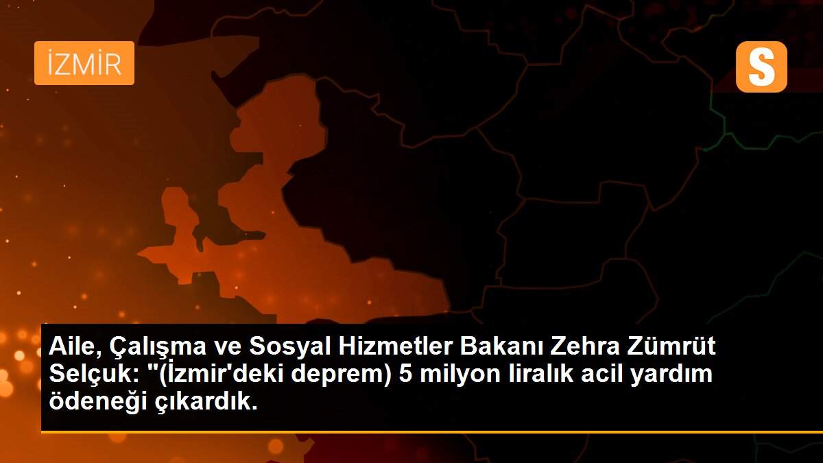 Aile, Çalışma ve Sosyal Hizmetler Bakanı Zehra Zümrüt Selçuk: "(İzmir\'deki deprem) 5 milyon liralık acil yardım ödeneği çıkardık.