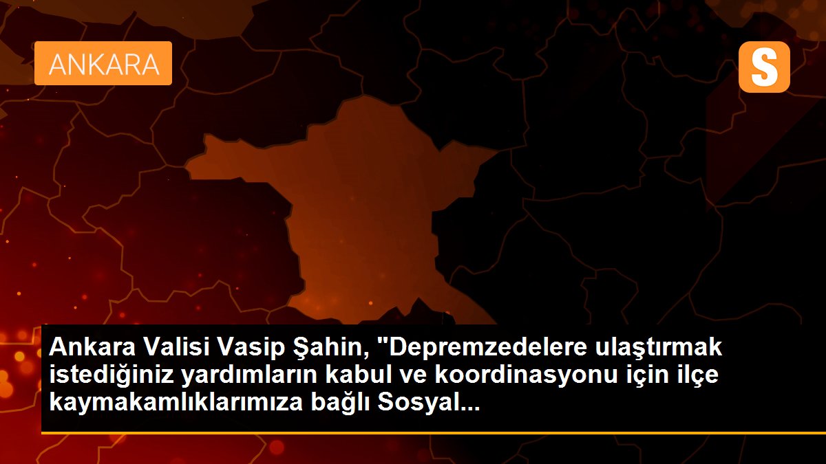 Ankara Valisi Şahin\'den yardım ve kurtarma ekiplerine ilişkin açıklama