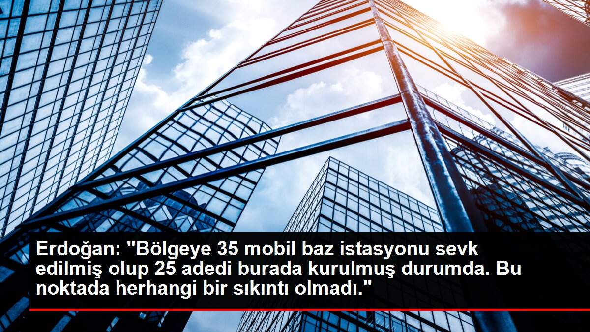 Erdoğan: 'Bölgeye 35 mobil baz istasyonu sevk edilmiş olup 25 adedi burada kurulmuş durumda. Bu noktada herhangi bir sıkıntı olmadı.'