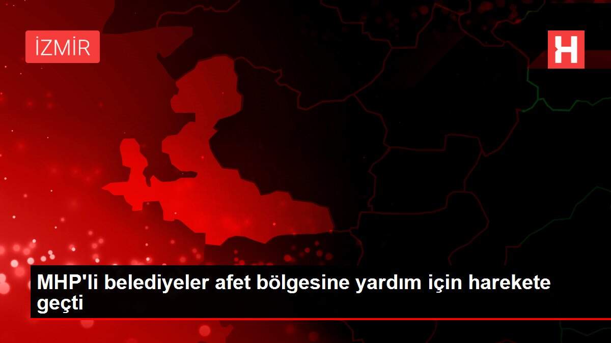 MHP'li belediyeler afet bölgesine yardım için harekete geçti