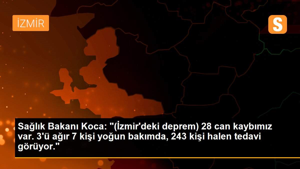 Sağlık Bakanı Koca: "(İzmir\'deki deprem) 28 can kaybımız var. 3\'ü ağır 7 kişi yoğun bakımda, 243 kişi halen tedavi görüyor."
