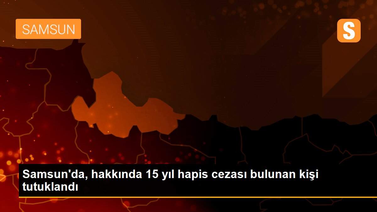 Samsun\'da, hakkında 15 yıl hapis cezası bulunan kişi tutuklandı