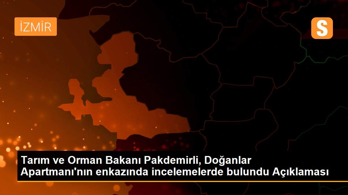 Tarım ve Orman Bakanı Pakdemirli, Doğanlar Apartmanı\'nın enkazında incelemelerde bulundu Açıklaması