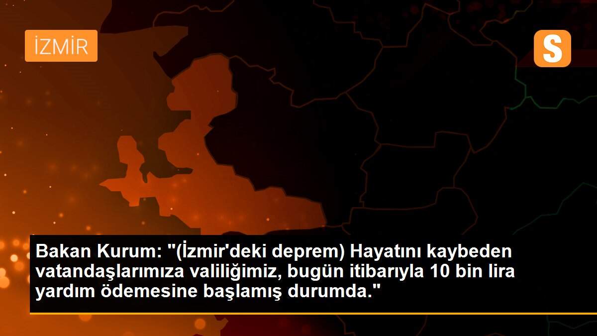 Bakan Kurum: "(İzmir\'deki deprem) Hayatını kaybeden vatandaşlarımıza valiliğimiz, bugün itibarıyla 10 bin lira yardım ödemesine başlamış durumda."