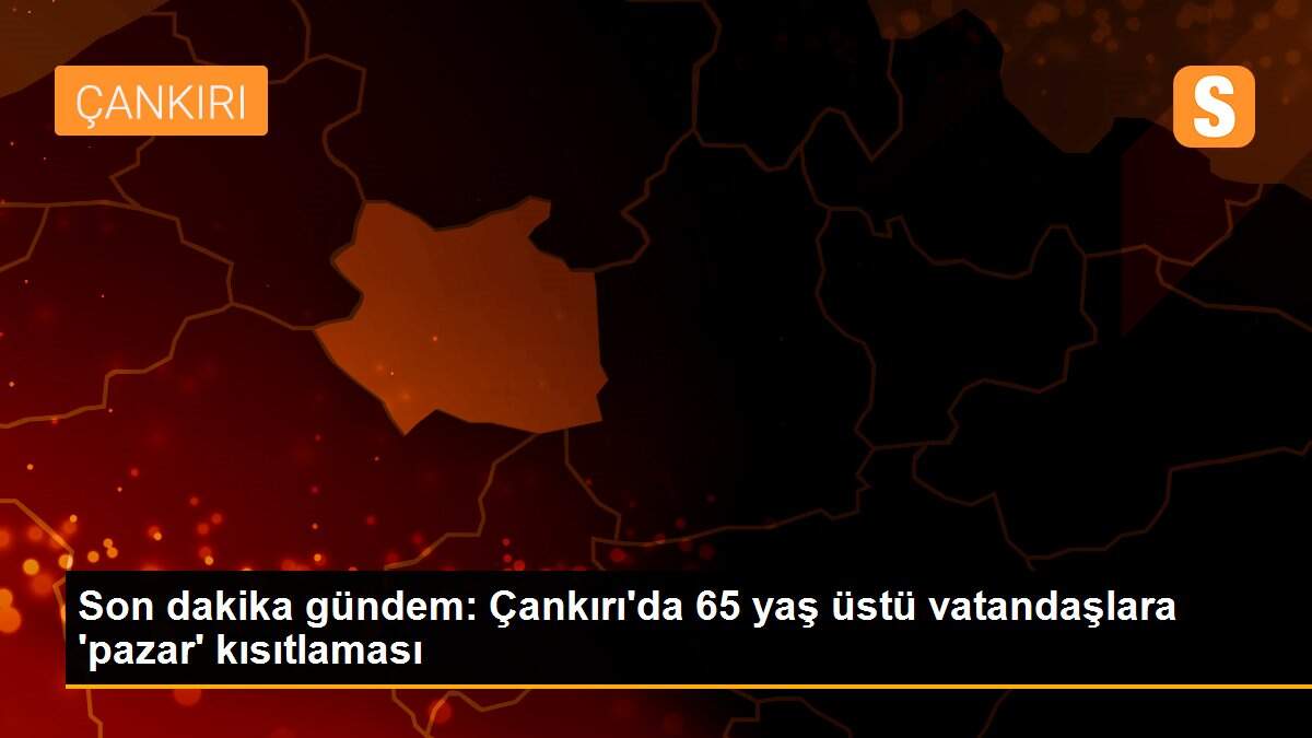 Son dakika gündem: Çankırı\'da 65 yaş üstü vatandaşlara \'pazar\' kısıtlaması