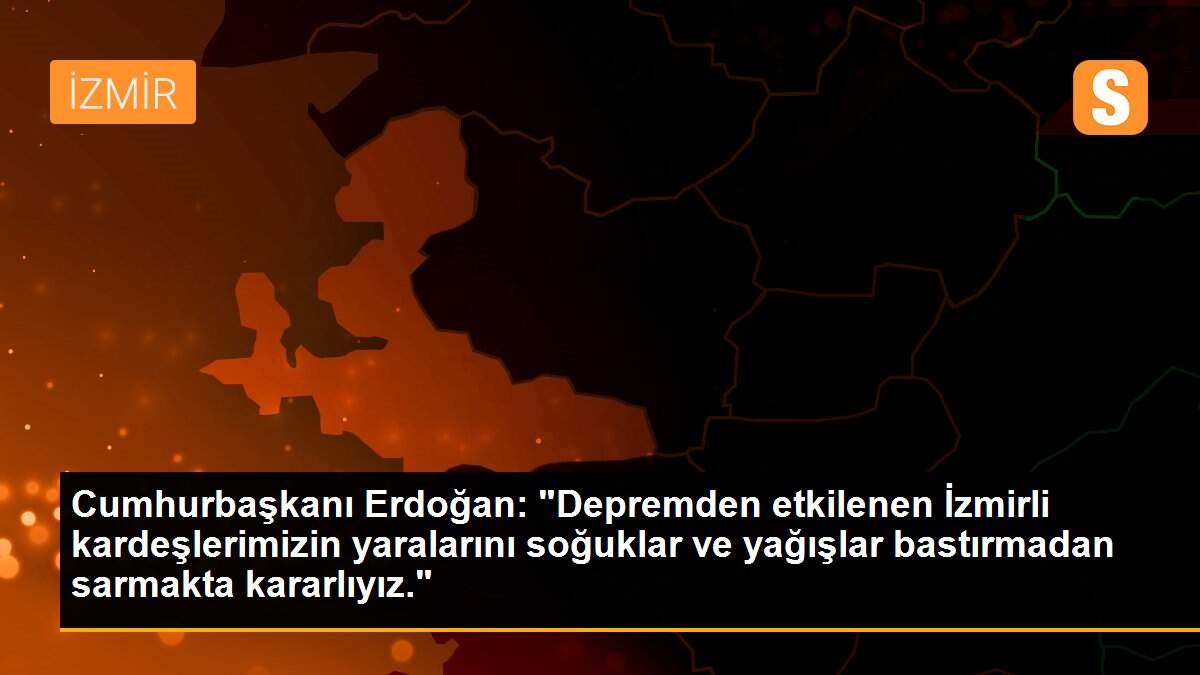 Cumhurbaşkanı Erdoğan: "Depremden etkilenen İzmirli kardeşlerimizin yaralarını soğuklar ve yağışlar bastırmadan sarmakta kararlıyız."