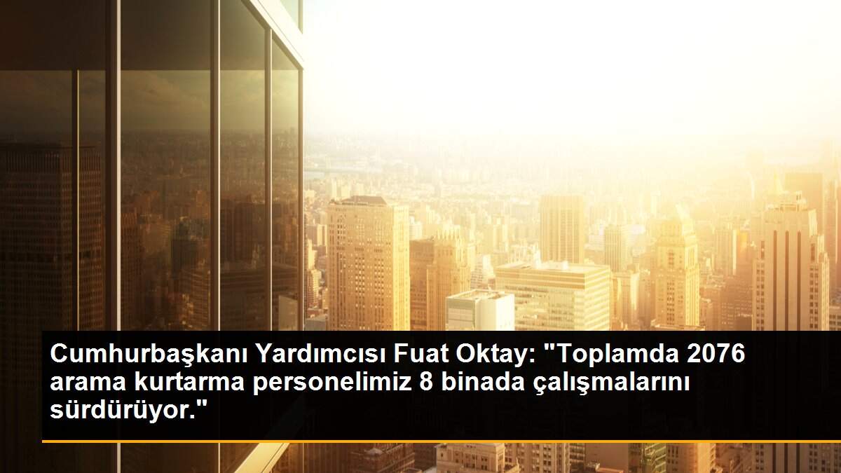 Cumhurbaşkanı Yardımcısı Fuat Oktay: "Toplamda 2076 arama kurtarma personelimiz 8 binada çalışmalarını sürdürüyor."