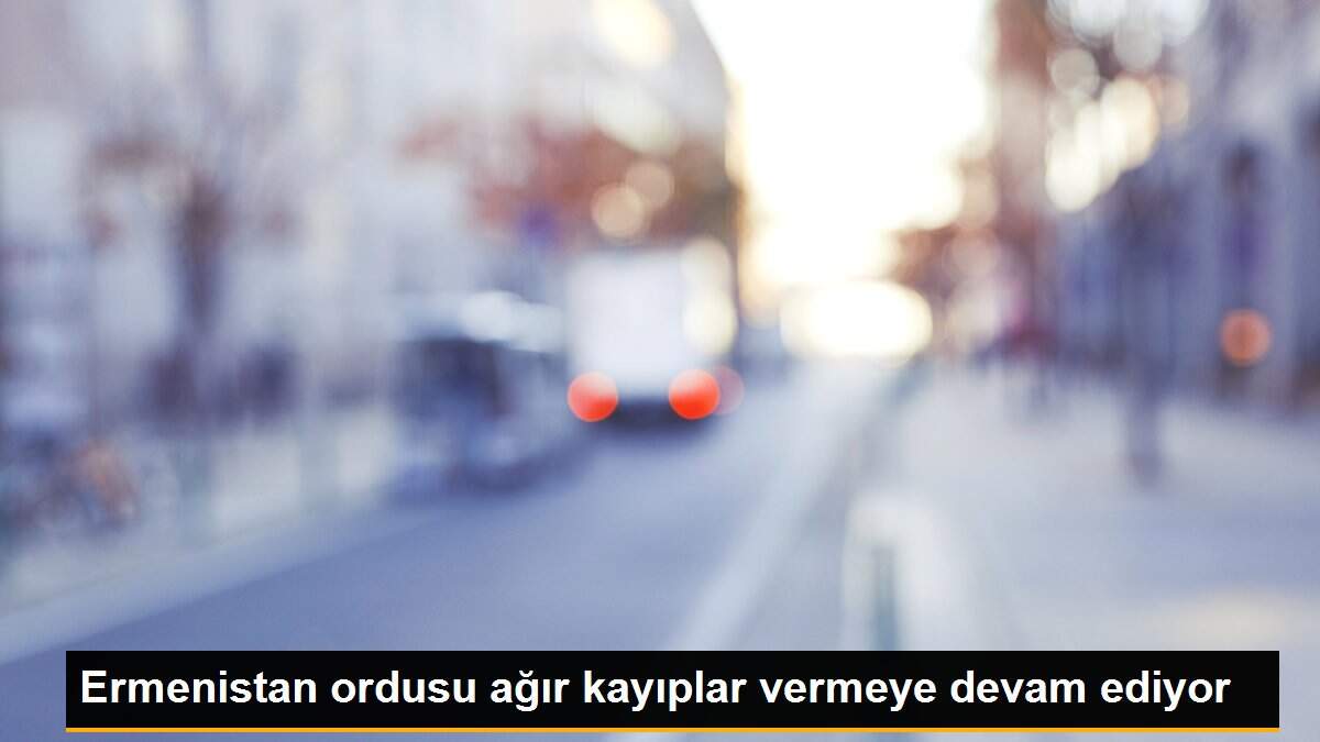 Ermenistan ordusu ağır kayıplar vermeye devam ediyor