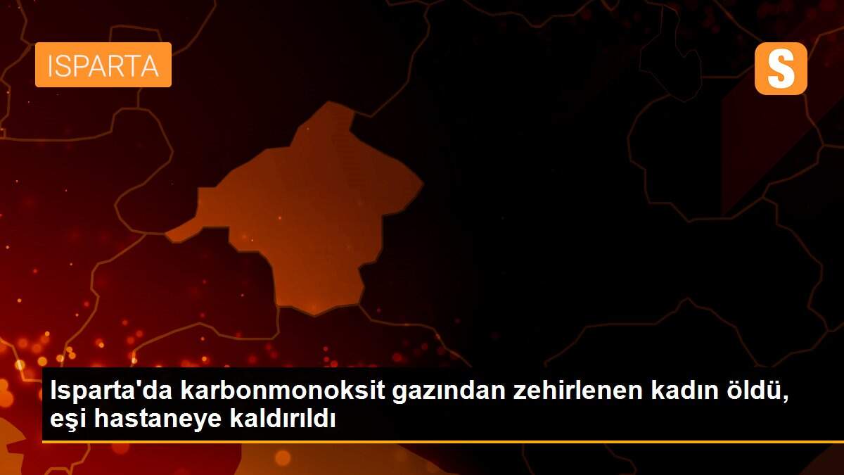 Isparta\'da karbonmonoksit gazından zehirlenen kadın öldü, eşi hastaneye kaldırıldı
