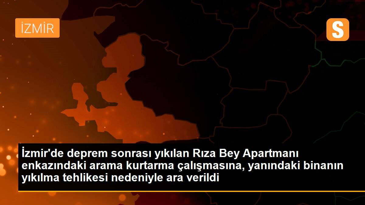İzmir\'de deprem sonrası yıkılan Rıza Bey Apartmanı enkazındaki arama kurtarma çalışmasına, yanındaki binanın yıkılma tehlikesi nedeniyle ara verildi