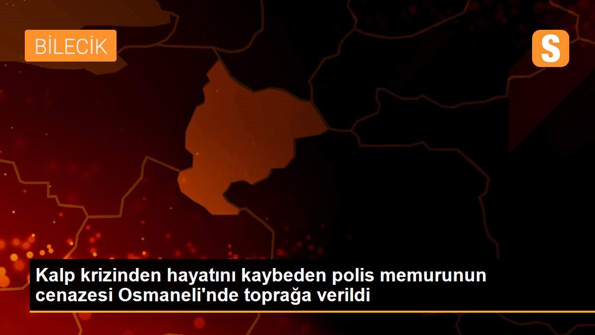 Kalp krizinden hayatını kaybeden polis memurunun cenazesi Osmaneli\'nde toprağa verildi