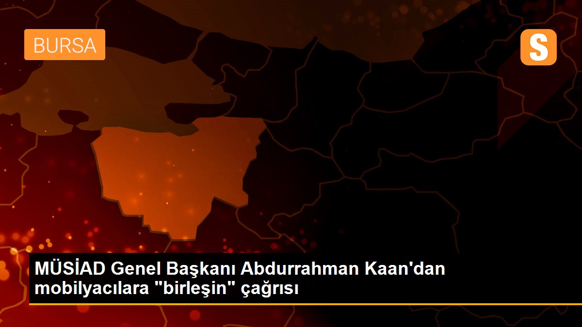 Son dakika haberi... MÜSİAD Genel Başkanı Abdurrahman Kaan\'dan mobilyacılara "birleşin" çağrısı