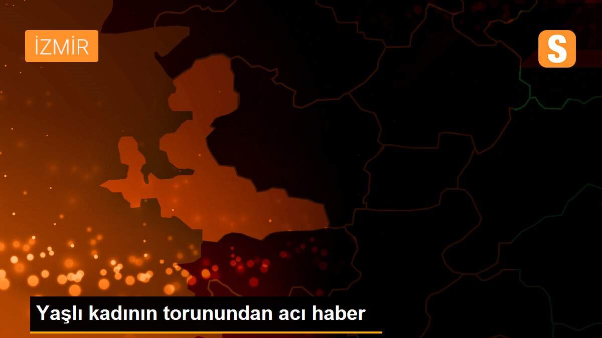 Yaşlı kadının torunundan acı haber