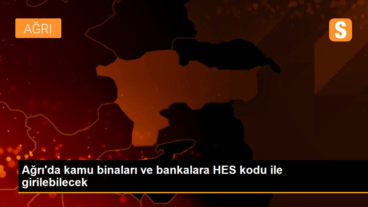 Ağrı\'da kamu binaları ve bankalara HES kodu ile girilebilecek