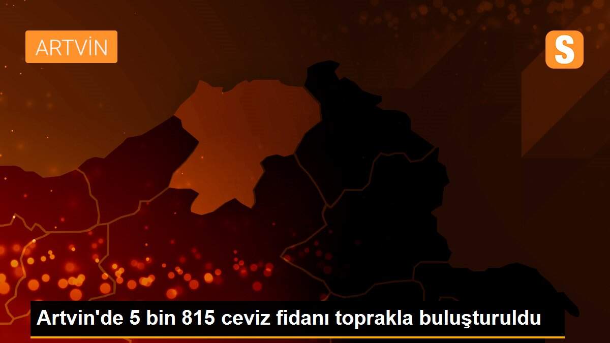Artvin\'de 5 bin 815 ceviz fidanı toprakla buluşturuldu