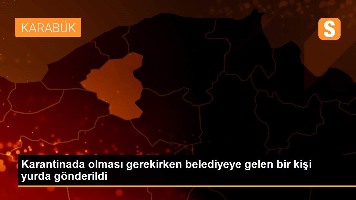 Karantinada olması gerekirken belediyeye gelen bir kişi yurda gönderildi
