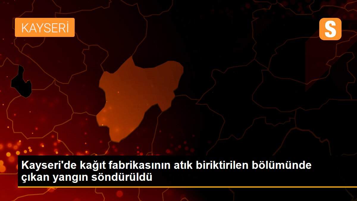 Son dakika: Kayseri\'de kağıt fabrikasının atık biriktirilen bölümünde çıkan yangın söndürüldü
