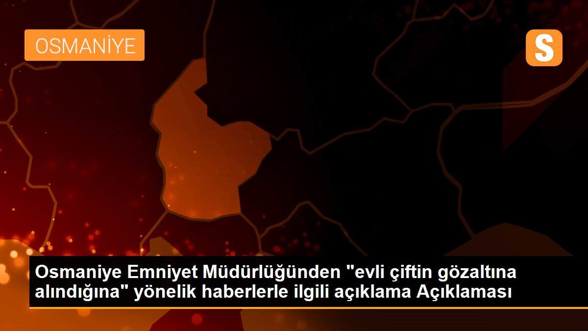 Osmaniye Emniyet Müdürlüğünden "evli çiftin gözaltına alındığına" yönelik haberlerle ilgili açıklama Açıklaması