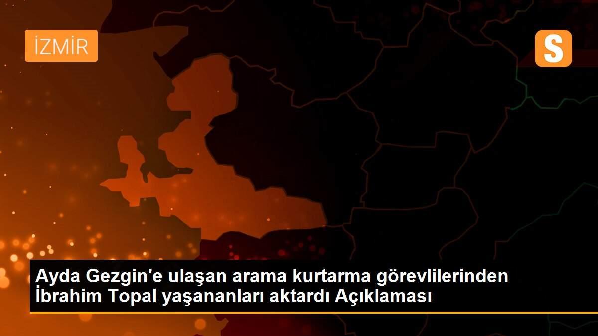 Ayda Gezgin\'e ulaşan arama kurtarma görevlilerinden İbrahim Topal yaşananları aktardı Açıklaması