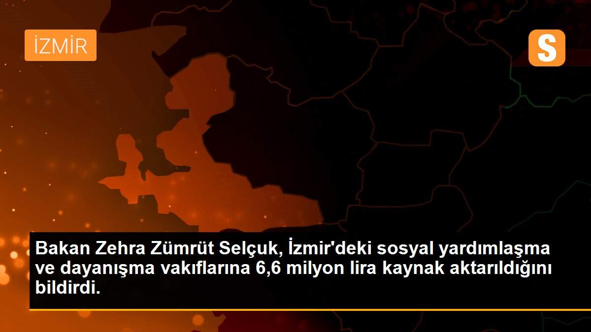 Son dakika gündem: Bakan Zehra Zümrüt Selçuk, İzmir\'deki sosyal yardımlaşma ve dayanışma vakıflarına 6,6 milyon lira kaynak aktarıldığını bildirdi.