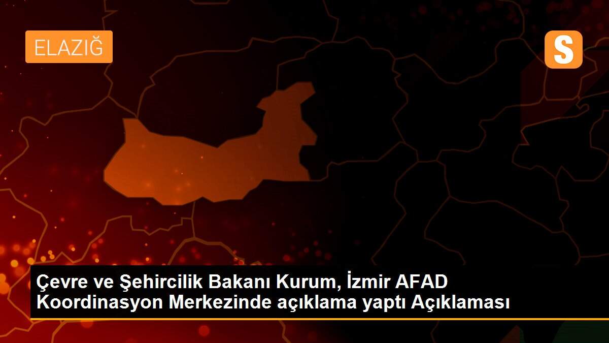 Çevre ve Şehircilik Bakanı Kurum, İzmir AFAD Koordinasyon Merkezinde açıklama yaptı Açıklaması