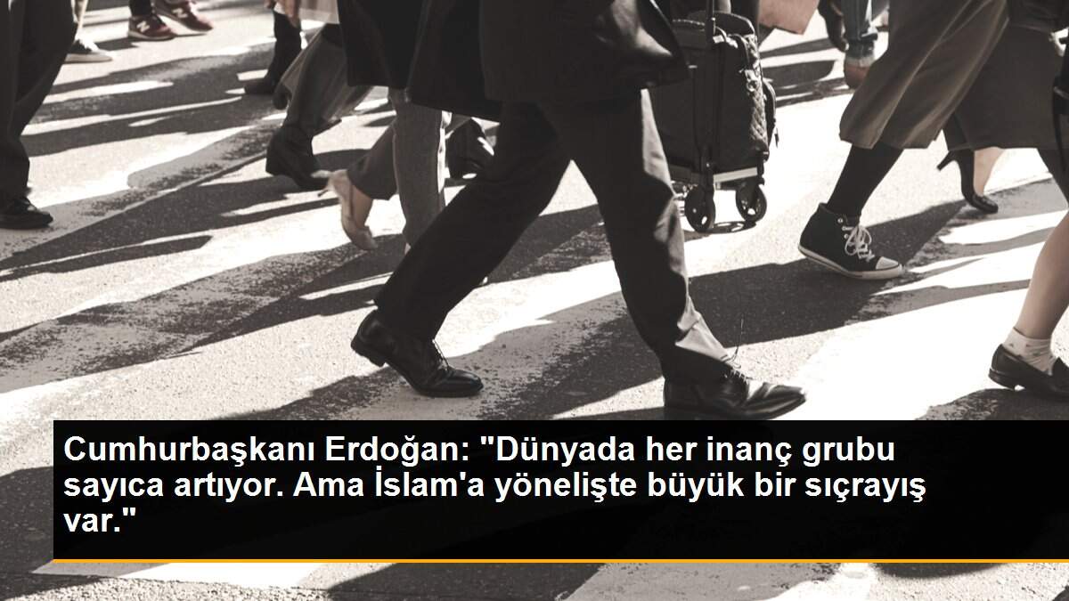 Cumhurbaşkanı Erdoğan: "Dünyada her inanç grubu sayıca artıyor. Ama İslam\'a yönelişte büyük bir sıçrayış var."