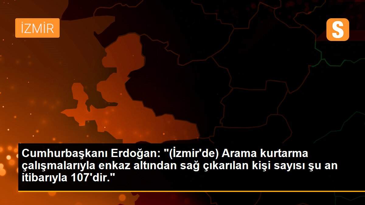 Cumhurbaşkanı Erdoğan: "(İzmir\'de) Arama kurtarma çalışmalarıyla enkaz altından sağ çıkarılan kişi sayısı şu an itibarıyla 107\'dir."