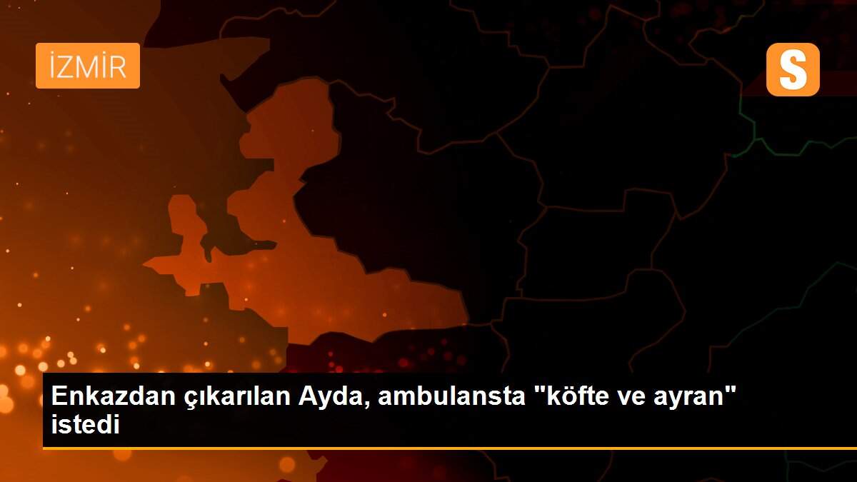 Enkazdan çıkarılan Ayda, ambulansta "köfte ve ayran" istedi