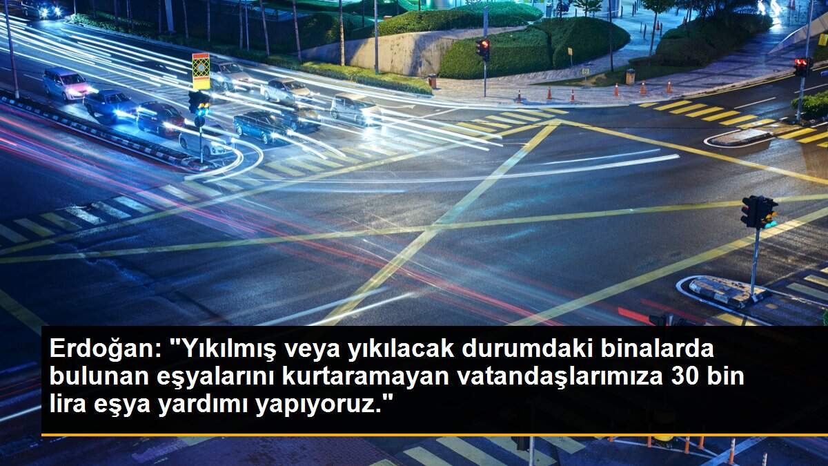 Erdoğan: "Yıkılmış veya yıkılacak durumdaki binalarda bulunan eşyalarını kurtaramayan vatandaşlarımıza 30 bin lira eşya yardımı yapıyoruz."