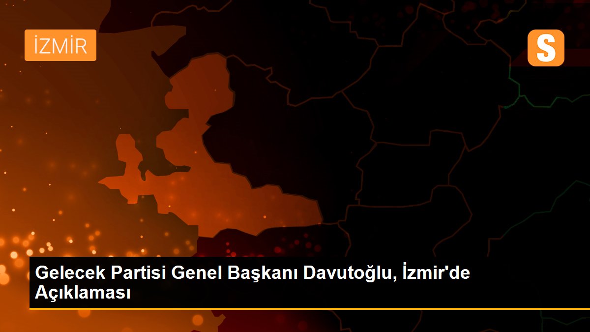 Gelecek Partisi Genel Başkanı Davutoğlu, İzmir\'de Açıklaması