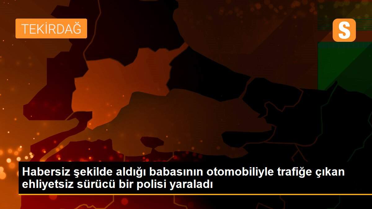 Habersiz şekilde aldığı babasının otomobiliyle trafiğe çıkan ehliyetsiz sürücü bir polisi yaraladı