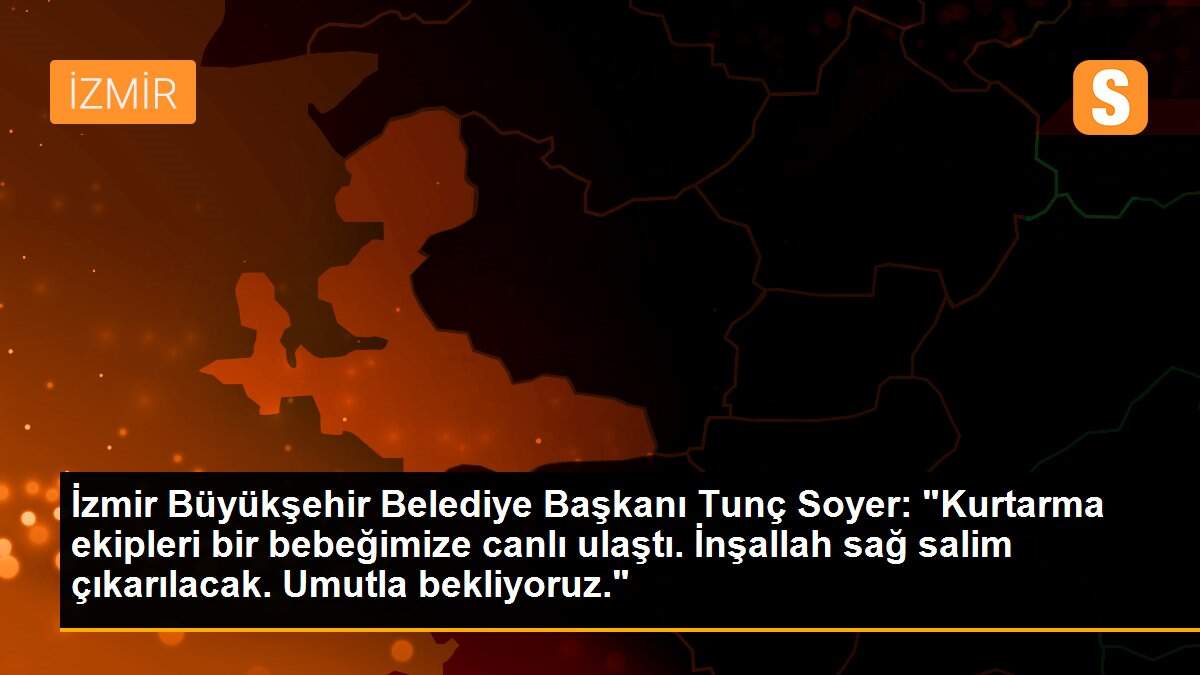 İzmir Büyükşehir Belediye Başkanı Tunç Soyer: "Kurtarma ekipleri bir bebeğimize canlı ulaştı. İnşallah sağ salim çıkarılacak. Umutla bekliyoruz."