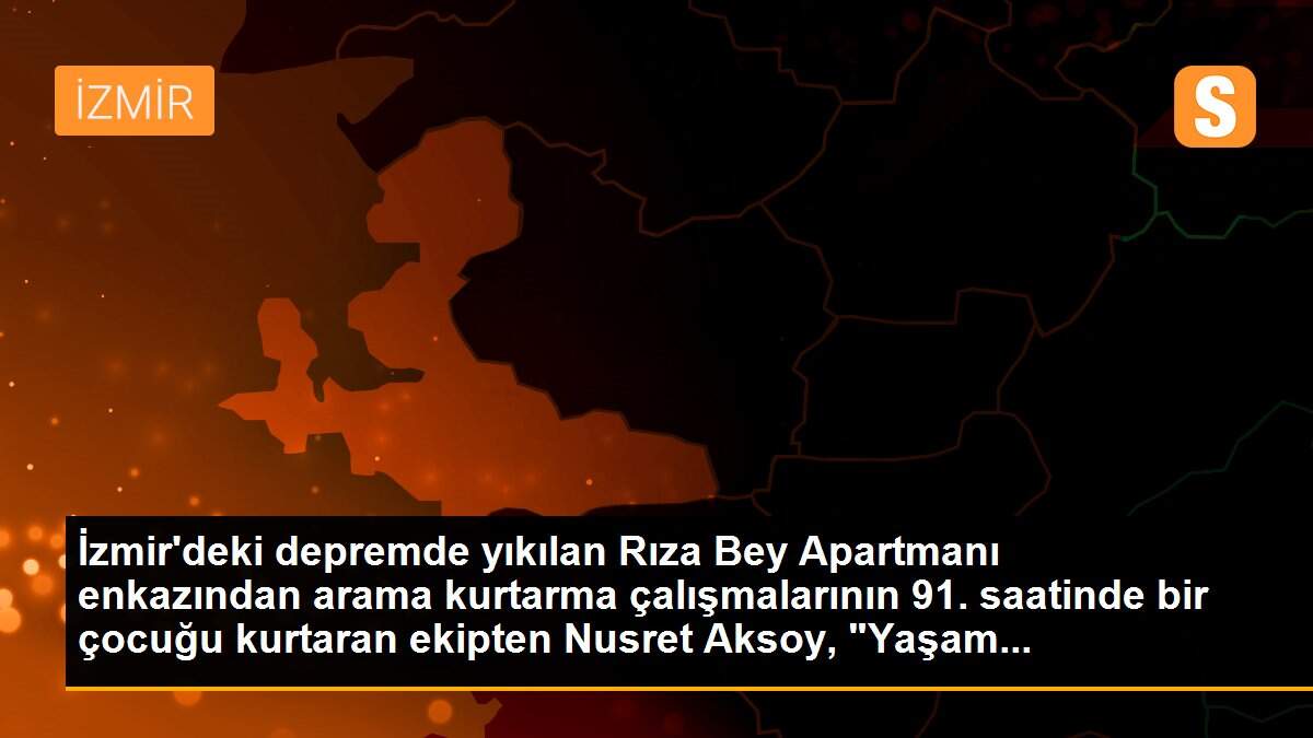 İzmir\'deki depremde yıkılan Rıza Bey Apartmanı enkazından arama kurtarma çalışmalarının 91. saatinde bir çocuğu kurtaran ekipten Nusret Aksoy, "Yaşam...