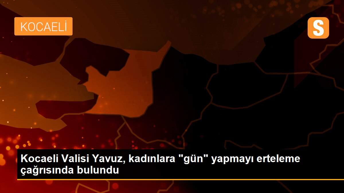 Son dakika haberleri! Kocaeli Valisi Yavuz, kadınlara "gün" yapmayı erteleme çağrısında bulundu