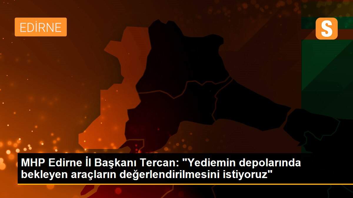 MHP Edirne İl Başkanı Tercan: "Yediemin depolarında bekleyen araçların değerlendirilmesini istiyoruz"