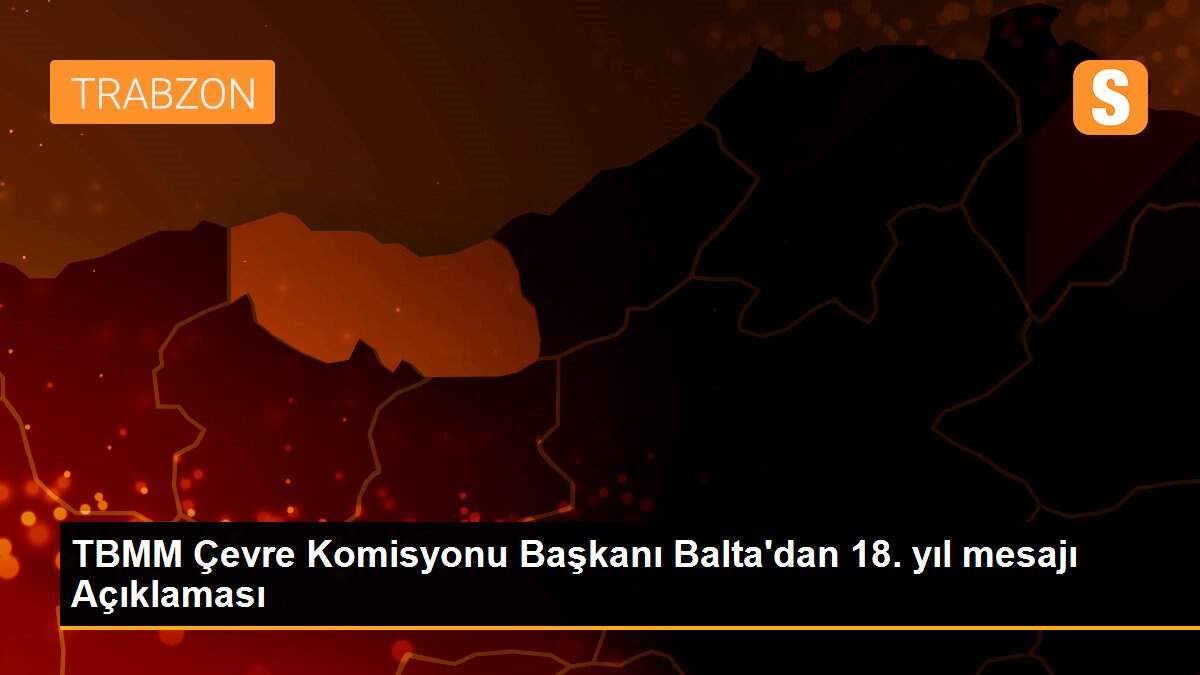 TBMM Çevre Komisyonu Başkanı Balta\'dan 18. yıl mesajı Açıklaması
