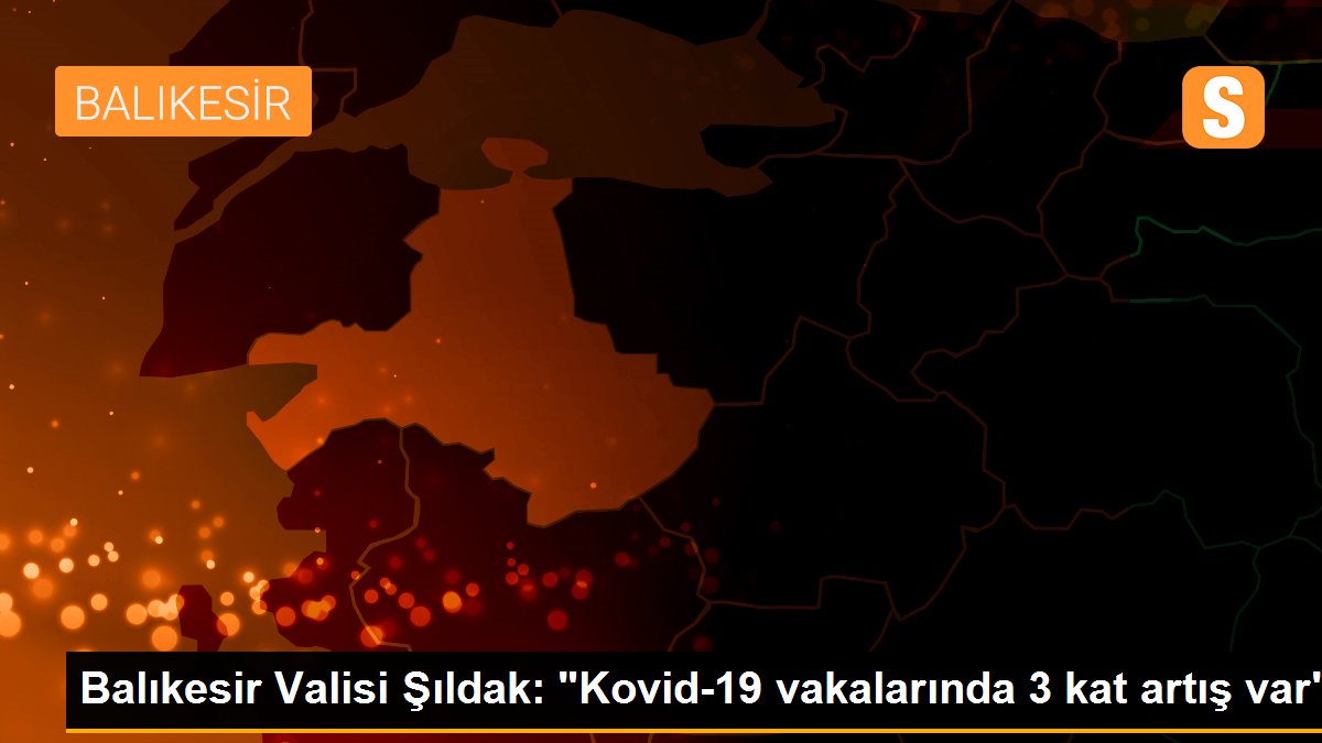 Balıkesir Valisi Şıldak: "Kovid-19 vakalarında 3 kat artış var"
