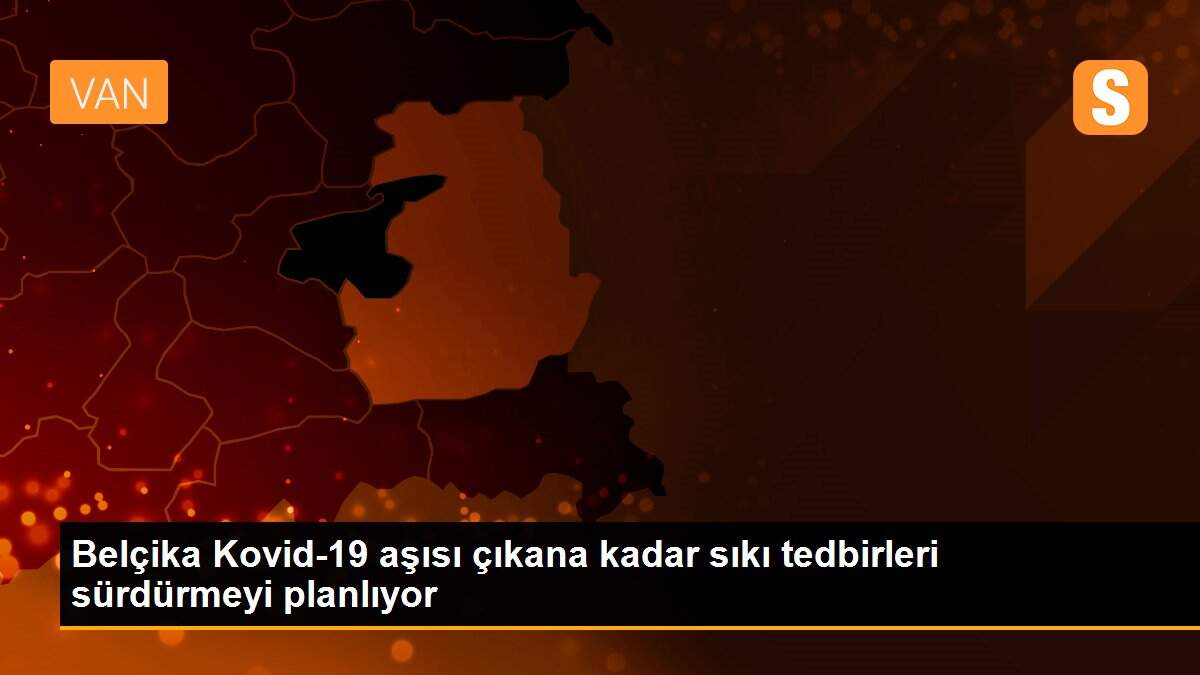 Belçika Kovid-19 aşısı çıkana kadar sıkı tedbirleri sürdürmeyi planlıyor