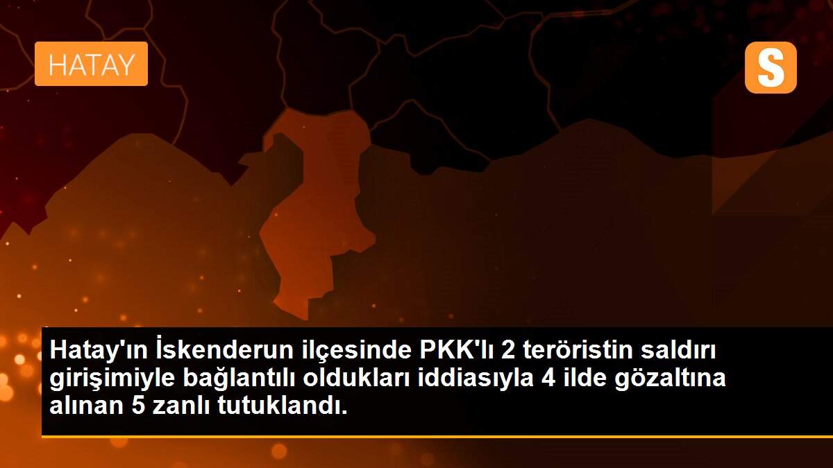 Hatay\'ın İskenderun ilçesinde PKK\'lı 2 teröristin saldırı girişimiyle bağlantılı oldukları iddiasıyla 4 ilde gözaltına alınan 5 zanlı tutuklandı.