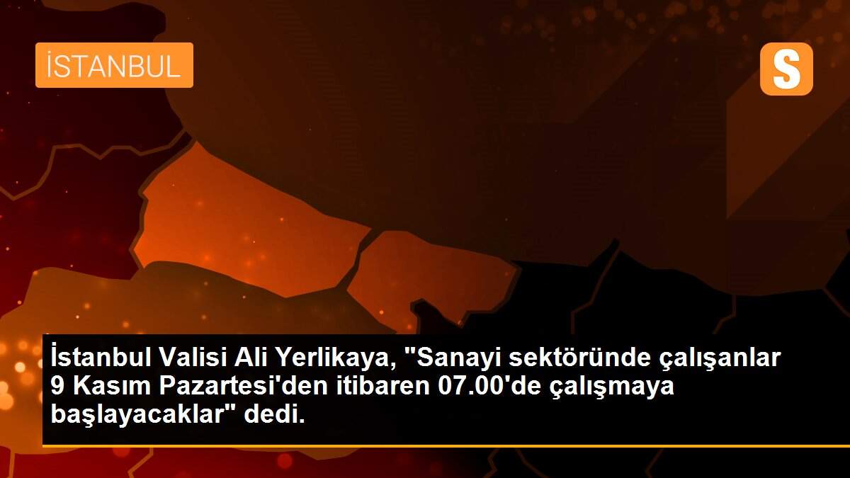 İstanbul Valisi Ali Yerlikaya, "Sanayi sektöründe çalışanlar 9 Kasım Pazartesi\'den itibaren 07.00\'de çalışmaya başlayacaklar" dedi.