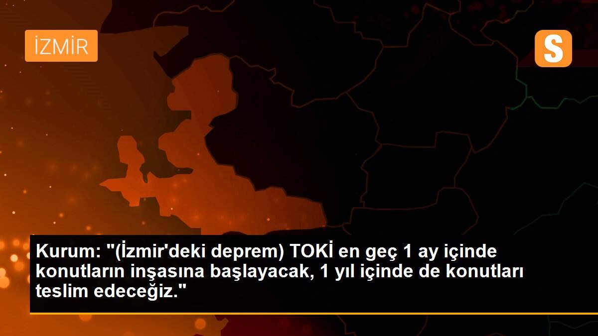 Kurum: "(İzmir\'deki deprem) TOKİ en geç 1 ay içinde konutların inşasına başlayacak, 1 yıl içinde de konutları teslim edeceğiz."