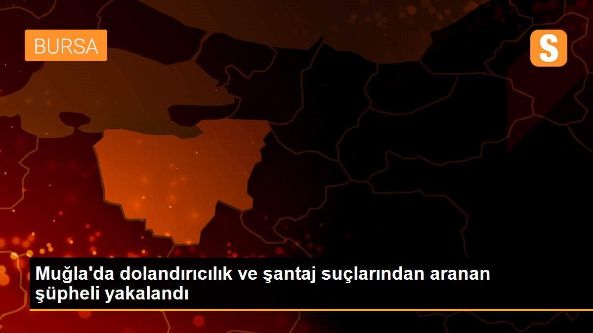 Muğla\'da dolandırıcılık ve şantaj suçlarından aranan şüpheli yakalandı