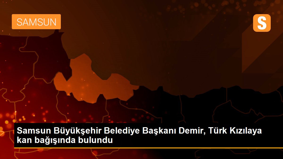 Son dakika! Samsun Büyükşehir Belediye Başkanı Demir, Türk Kızılaya kan bağışında bulundu